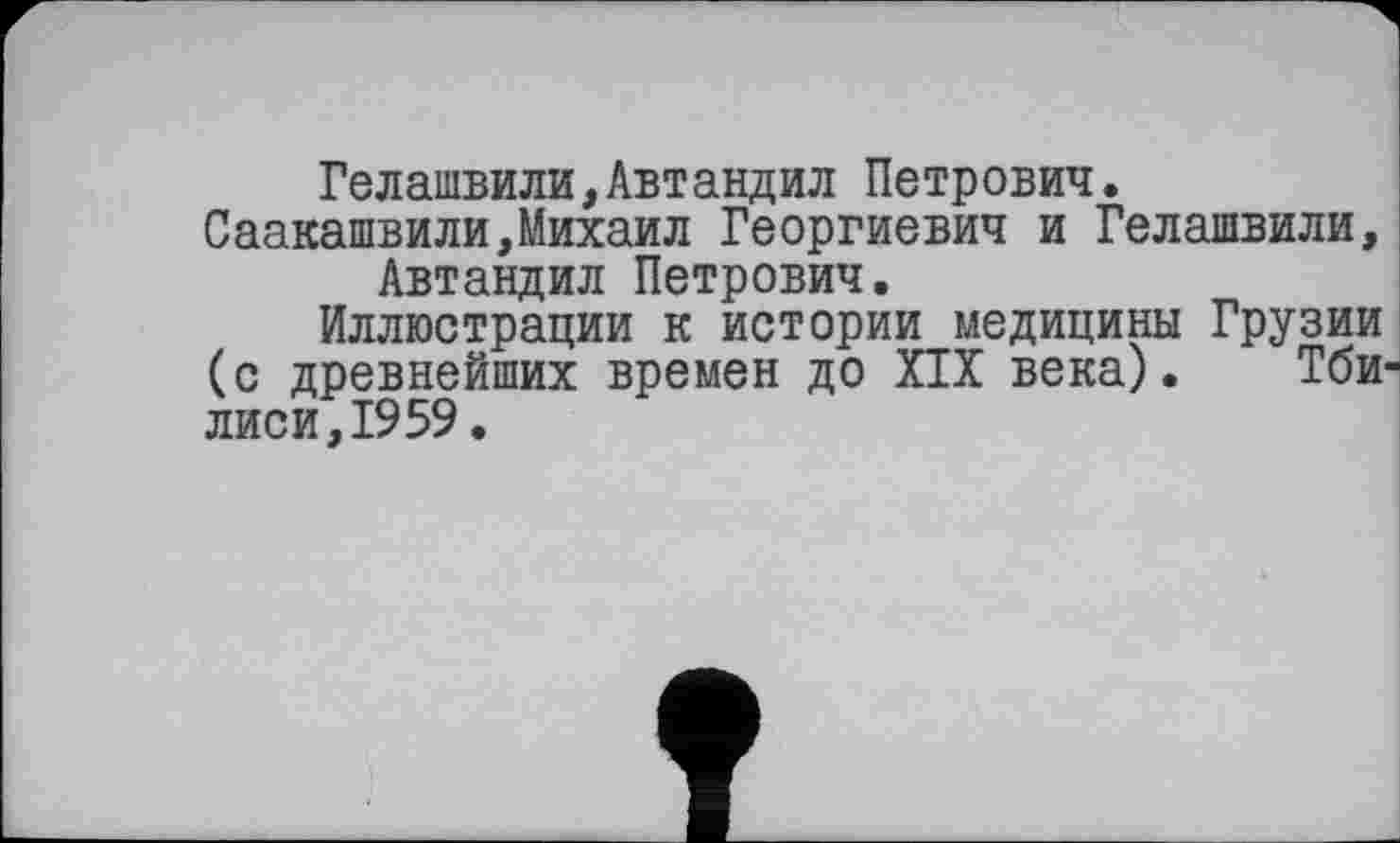 ﻿Гелашвили,Автандил Петрович. Саакашвили,Михаил Георгиевич и Гелашвили, Автандил Петрович.
Иллюстрации к истории медицины Грузии (с древнейших времен до XIX века). Тби лиси,1959.